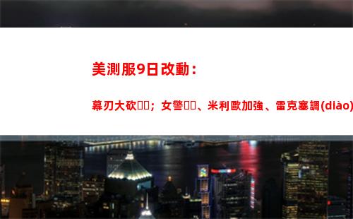 美測服9日改動：幕刃大砍；女警、米利歐加強、雷克塞調(diào)整